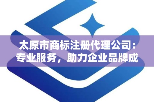 太原市商标注册代理公司：专业服务，助力企业品牌成长