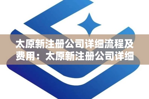太原新注册公司详细流程及费用：太原新注册公司详细流程及费用全解析