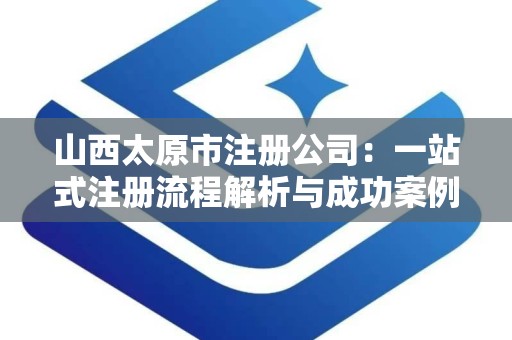 山西太原市注册公司：一站式注册流程解析与成功案例分享