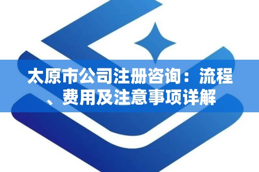 太原市公司注册咨询：流程、费用及注意事项详解