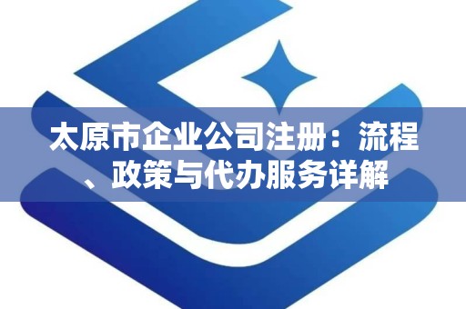太原市企业公司注册：流程、政策与代办服务详解
