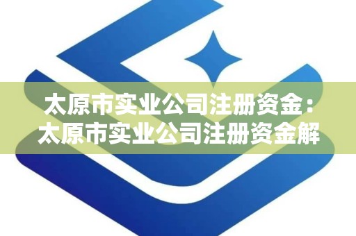 太原市实业公司注册资金：太原市实业公司注册资金解析与策略
