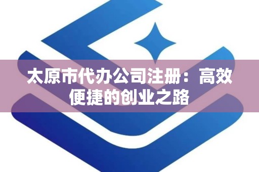太原市代办公司注册：高效便捷的创业之路
