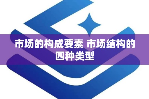 市场的构成要素 市场结构的四种类型