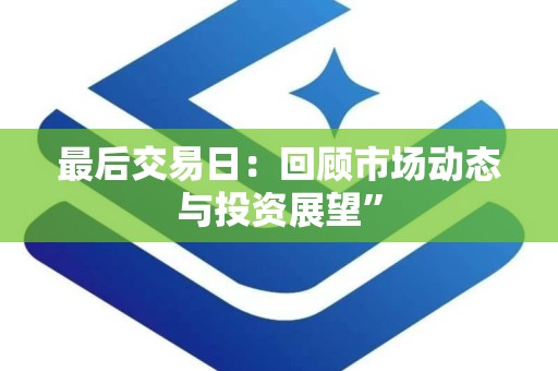 最后交易日：回顾市场动态与投资展望”
