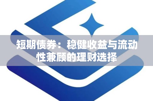 短期债券：稳健收益与流动性兼顾的理财选择