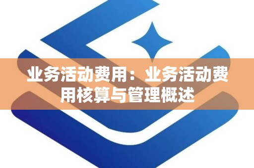 业务活动费用：业务活动费用核算与管理概述