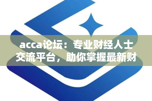 acca论坛：专业财经人士交流平台，助你掌握最新财经动态与职业发展策略