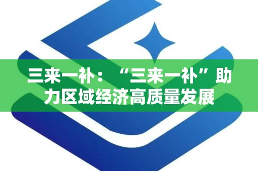 三来一补：“三来一补”助力区域经济高质量发展