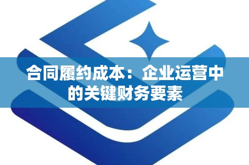合同履约成本：企业运营中的关键财务要素