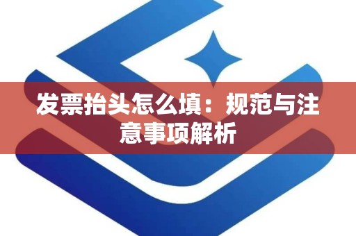 发票抬头怎么填：规范与注意事项解析