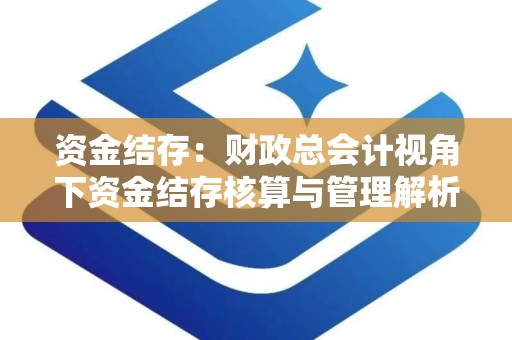 资金结存：财政总会计视角下资金结存核算与管理解析