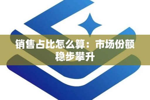 销售占比怎么算：市场份额稳步攀升