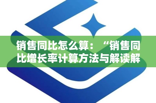 销售同比怎么算：“销售同比增长率计算方法与解读解析”