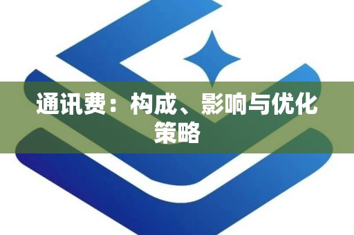 通讯费：构成、影响与优化策略