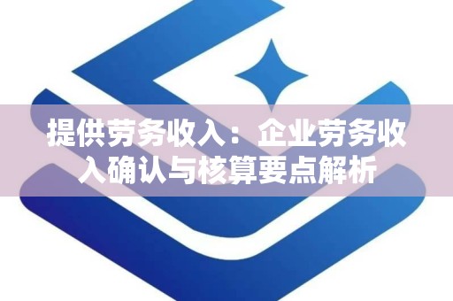 提供劳务收入：企业劳务收入确认与核算要点解析