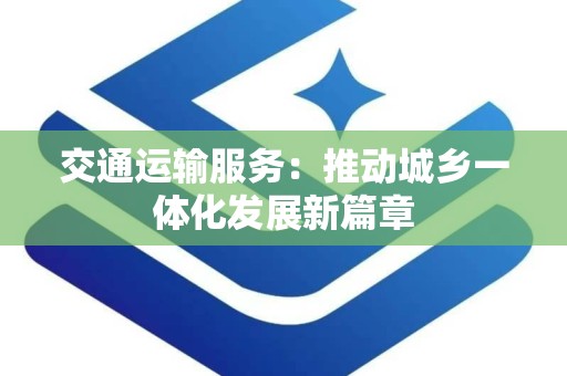 交通运输服务：推动城乡一体化发展新篇章