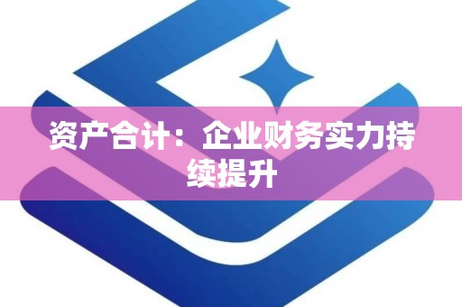 资产合计：企业财务实力持续提升