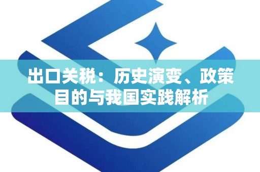 出口关税：历史演变、政策目的与我国实践解析