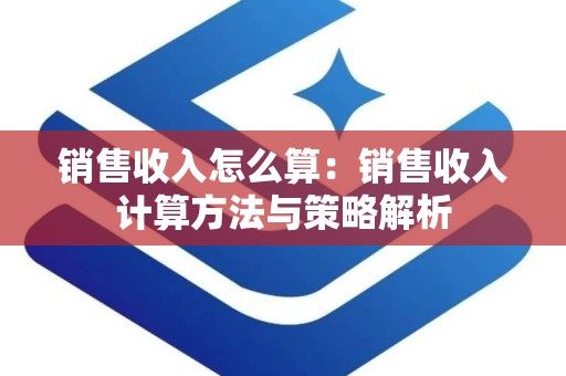 销售收入怎么算：销售收入计算方法与策略解析