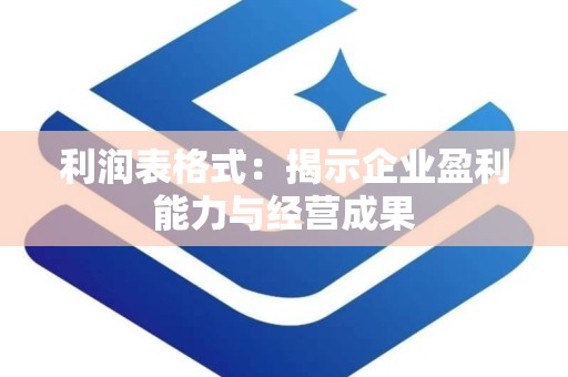 利润表格式：揭示企业盈利能力与经营成果