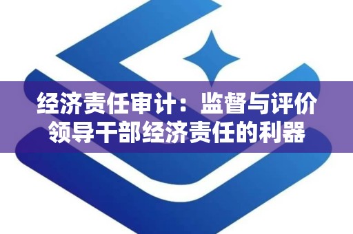 经济责任审计：监督与评价领导干部经济责任的利器