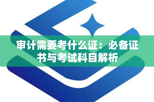 审计需要考什么证：必备证书与考试科目解析