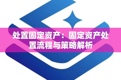 处置固定资产：固定资产处置流程与策略解析