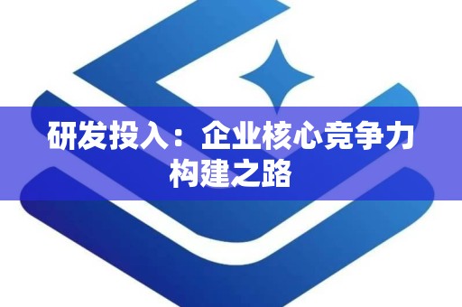 研发投入：企业核心竞争力构建之路