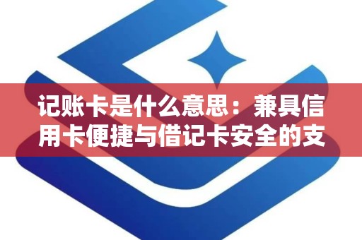 记账卡是什么意思：兼具信用卡便捷与借记卡安全的支付新选择