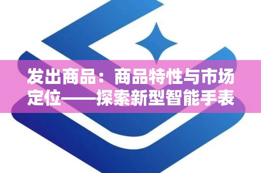 发出商品：商品特性与市场定位——探索新型智能手表的市场潜力