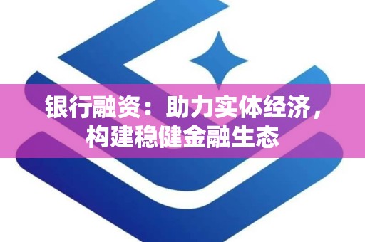 银行融资：助力实体经济，构建稳健金融生态