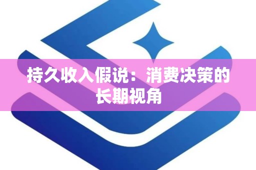 持久收入假说：消费决策的长期视角