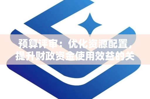 预算评审：优化资源配置，提升财政资金使用效益的关键环节
