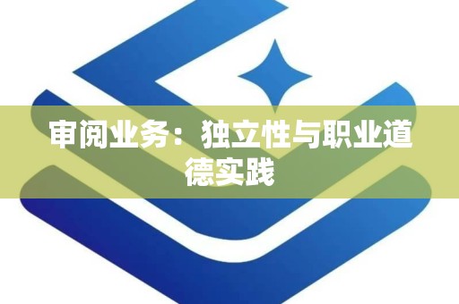 审阅业务：独立性与职业道德实践