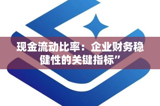 现金流动比率：企业财务稳健性的关键指标”