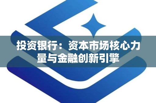 投资银行：资本市场核心力量与金融创新引擎