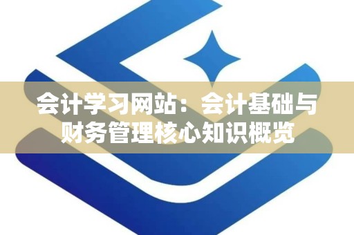 会计学习网站：会计基础与财务管理核心知识概览