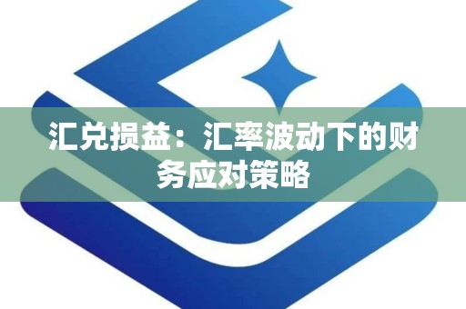 汇兑损益：汇率波动下的财务应对策略