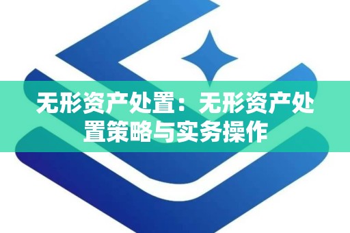 无形资产处置：无形资产处置策略与实务操作