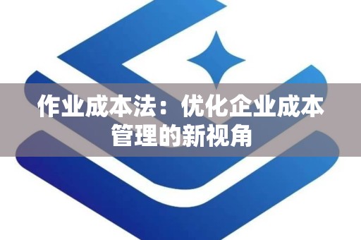 作业成本法：优化企业成本管理的新视角
