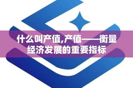 什么叫产值,产值——衡量经济发展的重要指标