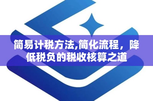 简易计税方法,简化流程，降低税负的税收核算之道