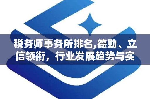 税务师事务所排名,德勤、立信领衔，行业发展趋势与实力榜单揭晓