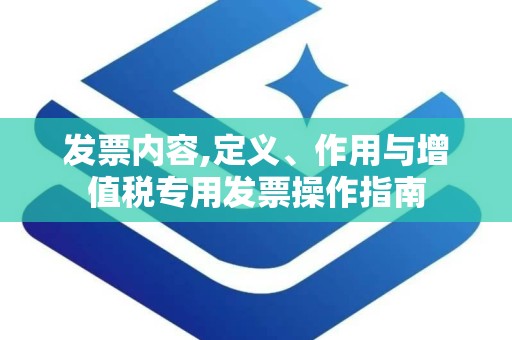 发票内容,定义、作用与增值税专用发票操作指南