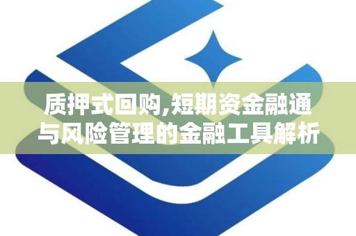 质押式回购,短期资金融通与风险管理的金融工具解析