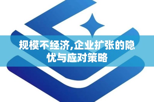 规模不经济,企业扩张的隐忧与应对策略