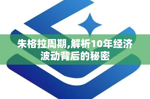 朱格拉周期,解析10年经济波动背后的秘密