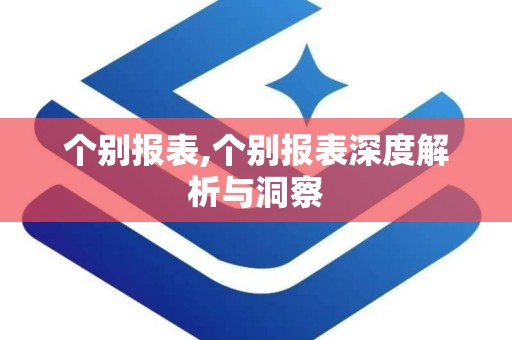 个别报表,个别报表深度解析与洞察