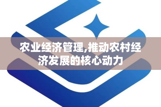 农业经济管理,推动农村经济发展的核心动力